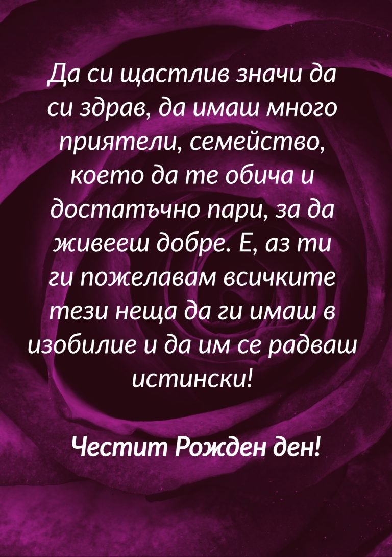 Да си щастлив значи да си здрав, да имаш много приятели, семейство, което да те обича и достатъчно пари, за да живееш добре. Е, аз ти ги пожелавам всичките тези неща да ги имаш в изобилие и да им се радваш истински! Честит рожден ден!