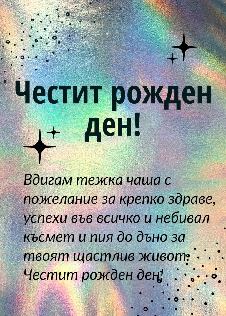 Вдигам тежка чаша с пожелание за крепко здраве, успехи във всичко и небивал късмет и пия до дъно за твоят щастлив живот. Честит рожден ден!